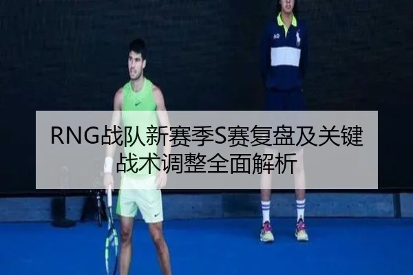 RNG战队新赛季S赛复盘及关键战术调整全面解析