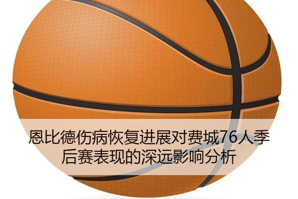 恩比德伤病恢复进展对费城76人季后赛表现的深远影响分析